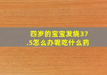 四岁的宝宝发烧37.5怎么办呢吃什么药