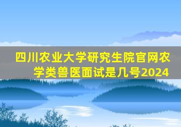 四川农业大学研究生院官网农学类兽医面试是几号2024