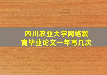 四川农业大学网络教育毕业论文一年写几次