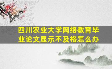 四川农业大学网络教育毕业论文显示不及格怎么办