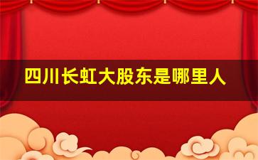 四川长虹大股东是哪里人