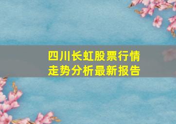 四川长虹股票行情走势分析最新报告