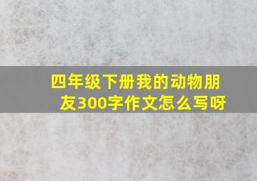 四年级下册我的动物朋友300字作文怎么写呀