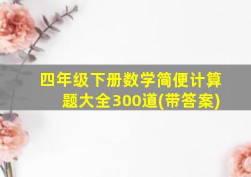 四年级下册数学简便计算题大全300道(带答案)