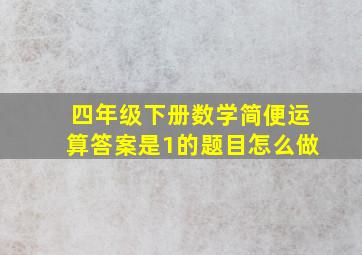 四年级下册数学简便运算答案是1的题目怎么做