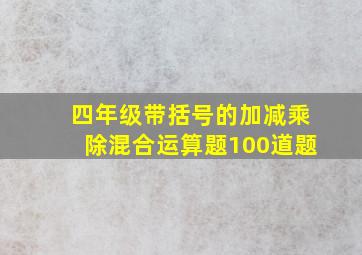 四年级带括号的加减乘除混合运算题100道题