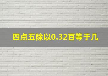 四点五除以0.32百等于几