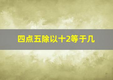 四点五除以十2等于几