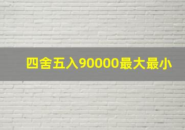 四舍五入90000最大最小