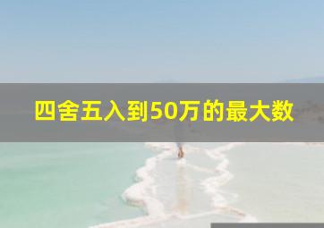 四舍五入到50万的最大数