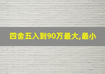 四舍五入到90万最大,最小