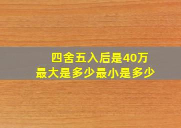 四舍五入后是40万最大是多少最小是多少