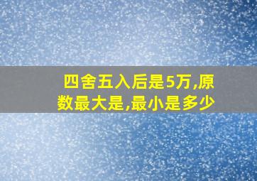 四舍五入后是5万,原数最大是,最小是多少