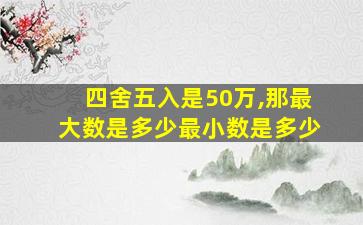 四舍五入是50万,那最大数是多少最小数是多少