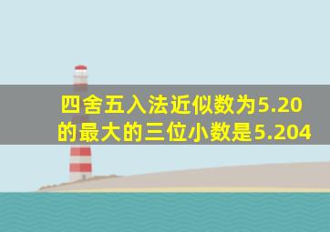 四舍五入法近似数为5.20的最大的三位小数是5.204