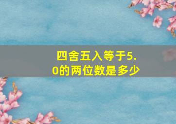 四舍五入等于5.0的两位数是多少