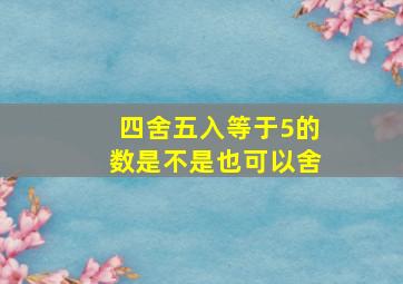 四舍五入等于5的数是不是也可以舍