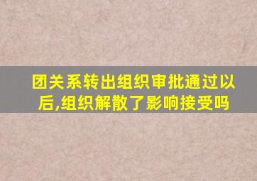 团关系转出组织审批通过以后,组织解散了影响接受吗