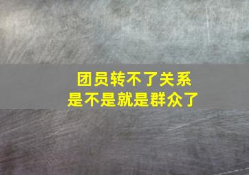 团员转不了关系是不是就是群众了