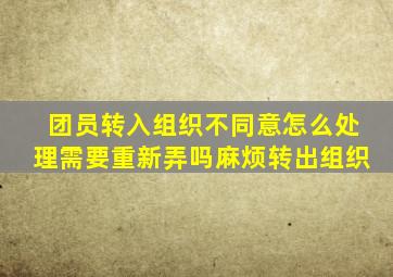 团员转入组织不同意怎么处理需要重新弄吗麻烦转出组织