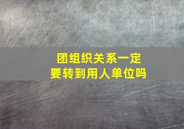 团组织关系一定要转到用人单位吗