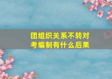 团组织关系不转对考编制有什么后果