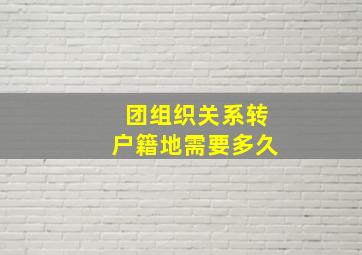 团组织关系转户籍地需要多久