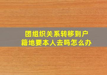 团组织关系转移到户籍地要本人去吗怎么办