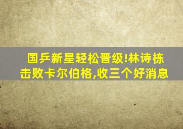 国乒新星轻松晋级!林诗栋击败卡尔伯格,收三个好消息