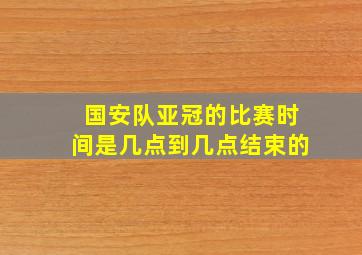 国安队亚冠的比赛时间是几点到几点结束的