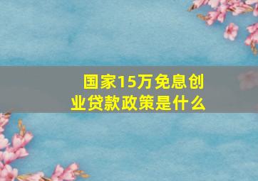 国家15万免息创业贷款政策是什么