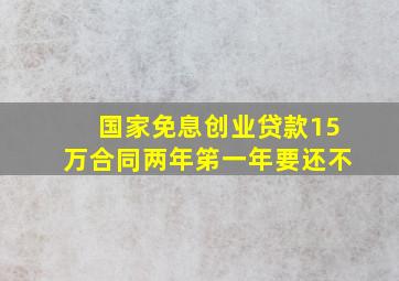 国家免息创业贷款15万合同两年笫一年要还不