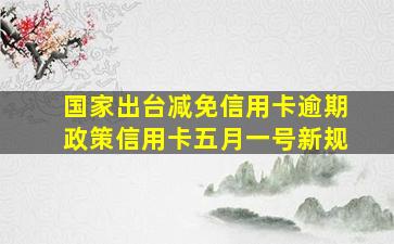 国家出台减免信用卡逾期政策信用卡五月一号新规