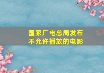 国家广电总局发布不允许播放的电影