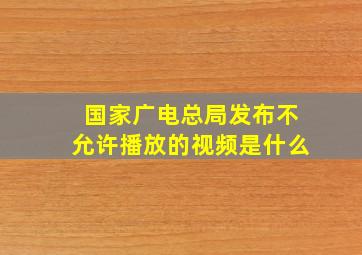 国家广电总局发布不允许播放的视频是什么