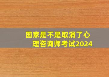 国家是不是取消了心理咨询师考试2024