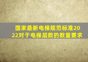 国家最新电梯规范标准2022对于电梯层数的数量要求