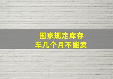 国家规定库存车几个月不能卖