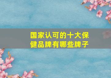 国家认可的十大保健品牌有哪些牌子