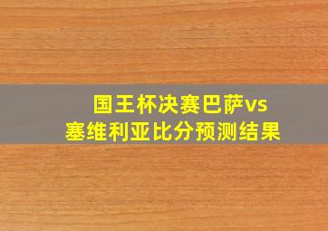 国王杯决赛巴萨vs塞维利亚比分预测结果