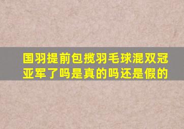 国羽提前包揽羽毛球混双冠亚军了吗是真的吗还是假的