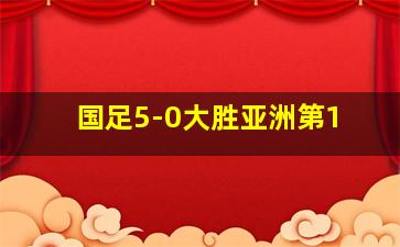 国足5-0大胜亚洲第1