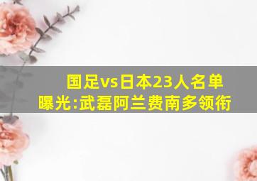 国足vs日本23人名单曝光:武磊阿兰费南多领衔