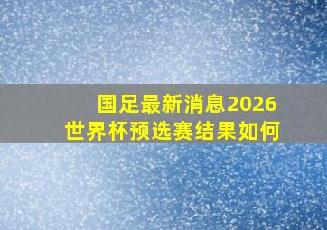 国足最新消息2026世界杯预选赛结果如何