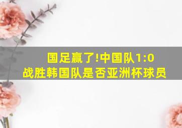 国足赢了!中国队1:0战胜韩国队是否亚洲杯球员