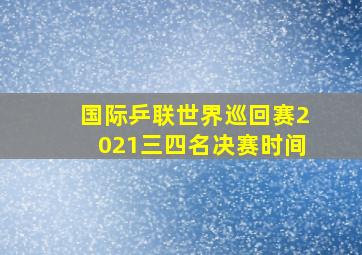 国际乒联世界巡回赛2021三四名决赛时间