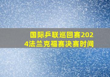 国际乒联巡回赛2024法兰克福赛决赛时间