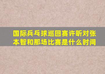 国际兵乓球巡回赛许昕对张本智和那场比赛是什么时间