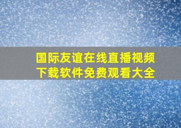 国际友谊在线直播视频下载软件免费观看大全