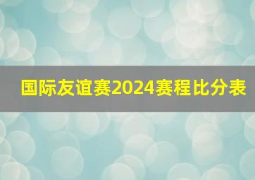 国际友谊赛2024赛程比分表